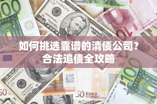 武汉如何挑选靠谱的清债公司?合法追债全攻略 武汉如何挑选靠谱的清债公司?合法追债全攻略