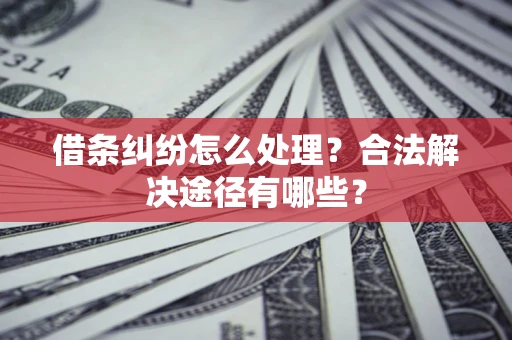 武汉借条纠纷怎么处理？合法解决途径有哪些？