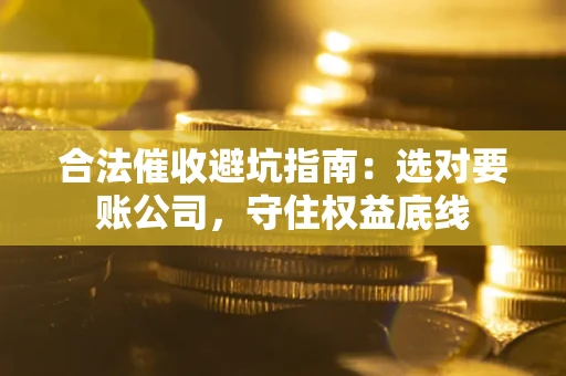 武汉合法催收避坑指南：选对要账公司，守住权益底线