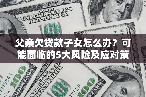 武汉父亲欠贷款子女怎么办?可能面临的5大风险及应对策略 武汉父亲欠贷款子女怎么办?可能面临的5大风险及应对策略