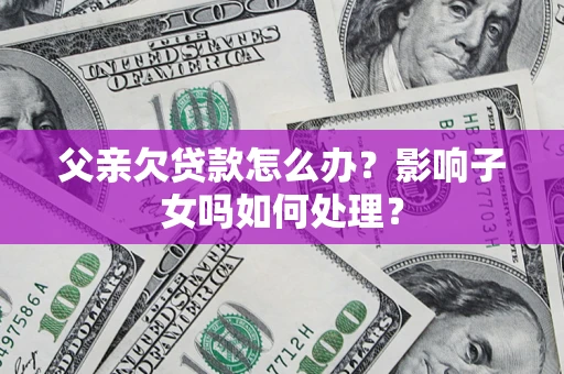 武汉父亲欠贷款怎么办？影响子女吗如何处理？