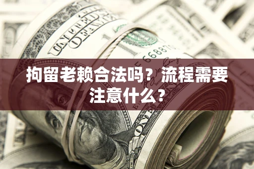 武汉拘留老赖合法吗？流程需要注意什么？