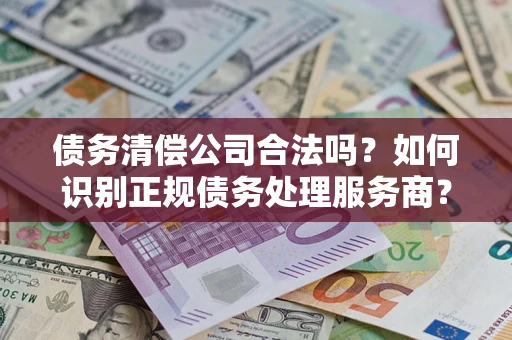 武汉债务清偿公司合法吗？如何识别正规债务处理服务商？