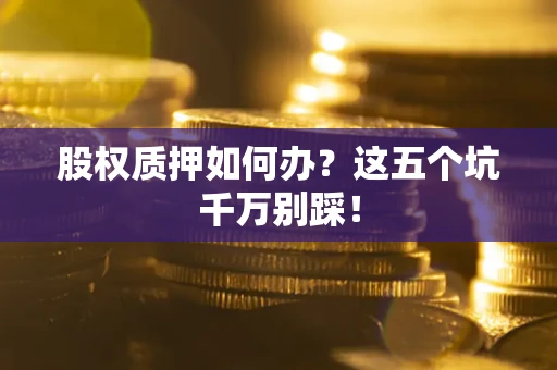 武汉股权质押如何办？这五个坑千万别踩！