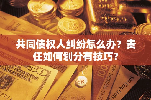 武汉共同债权人纠纷怎么办？责任如何划分有技巧？