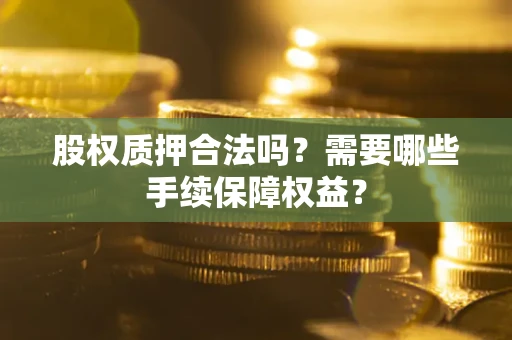 武汉股权质押合法吗？需要哪些手续保障权益？