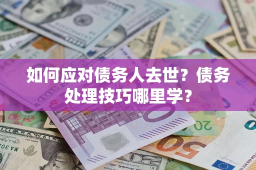 武汉如何应对债务人去世？债务处理技巧哪里学？
