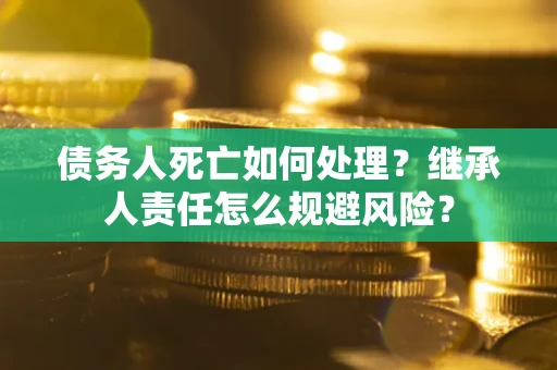 武汉债务人死亡如何处理？继承人责任怎么规避风险？