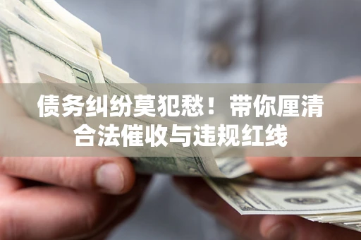 武汉债务纠纷莫犯愁！带你厘清合法催收与违规红线