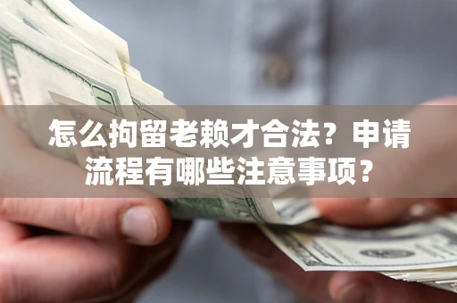 武汉怎么拘留老赖才合法？申请流程有哪些注意事项？