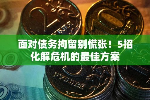 武汉面对债务拘留别慌张！5招化解危机的最佳方案