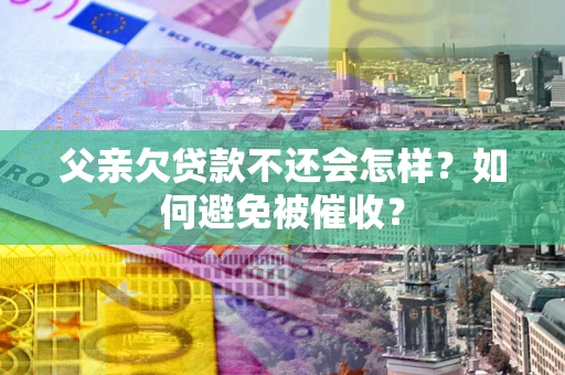 武汉父亲欠贷款不还会怎样？如何避免被催收？