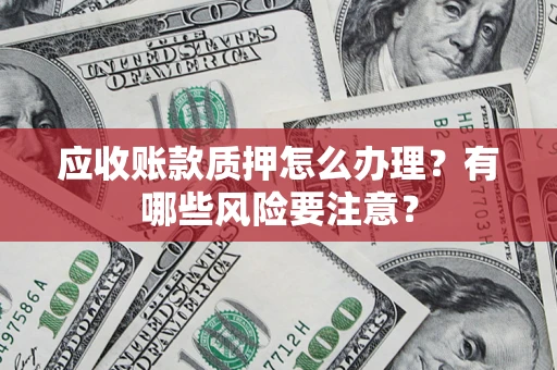 武汉应收账款质押怎么办理？有哪些风险要注意？