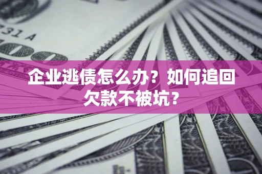 武汉企业逃债怎么办？如何追回欠款不被坑？