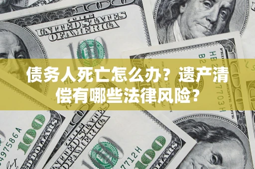 武汉债务人死亡怎么办？遗产清偿有哪些法律风险？