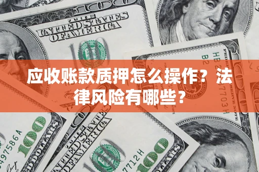 武汉应收账款质押怎么操作？法律风险有哪些？