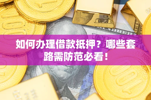 武汉如何办理借款抵押？哪些套路需防范必看！