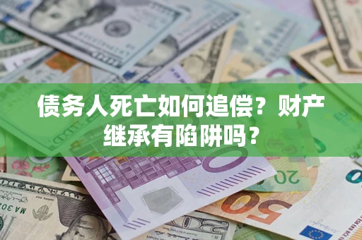 武汉债务人死亡如何追偿？财产继承有陷阱吗？