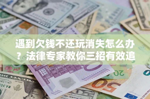 武汉遇到欠钱不还玩消失怎么办？法律专家教你三招有效追债！