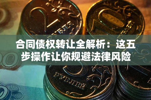 武汉合同债权转让全解析：这五步操作让你规避法律风险