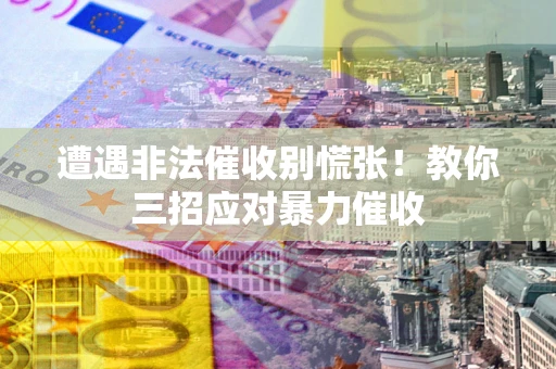 武汉遭遇非法催收别慌张！教你三招应对暴力催收