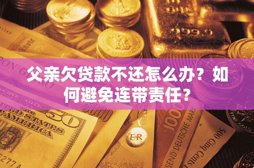 武汉父亲欠贷款不还怎么办？如何避免连带责任？