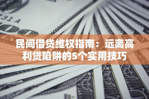 武汉民间借贷维权指南：远离高利贷陷阱的5个实用技巧