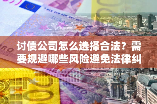 武汉讨债公司怎么选择合法?需要规避哪些风险避免法律纠纷? 武汉讨债公司怎么选择合法?需要规避哪些风险避免法律纠纷?