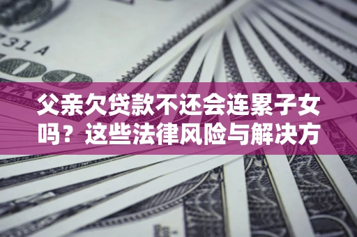 武汉父亲欠贷款不还会连累子女吗？这些法律风险与解决方法要早知道！