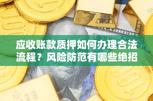 武汉应收账款质押如何办理合法流程？风险防范有哪些绝招？