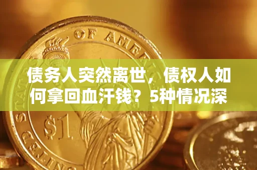 武汉债务人突然离世，债权人如何拿回血汗钱？5种情况深度解析