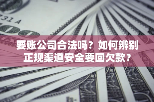 武汉要账公司合法吗？如何辨别正规渠道安全要回欠款？