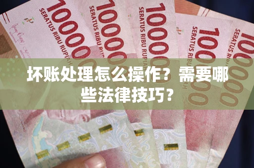 武汉坏账处理怎么操作？需要哪些法律技巧？