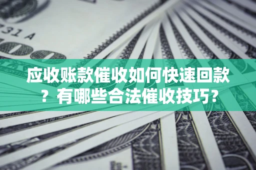 武汉应收账款催收如何快速回款？有哪些合法催收技巧？