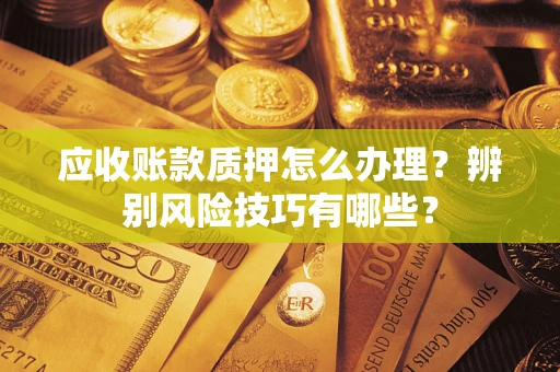 武汉应收账款质押怎么办理？辨别风险技巧有哪些？