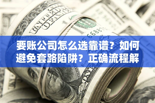 武汉要账公司怎么选靠谱？如何避免套路陷阱？正确流程解析