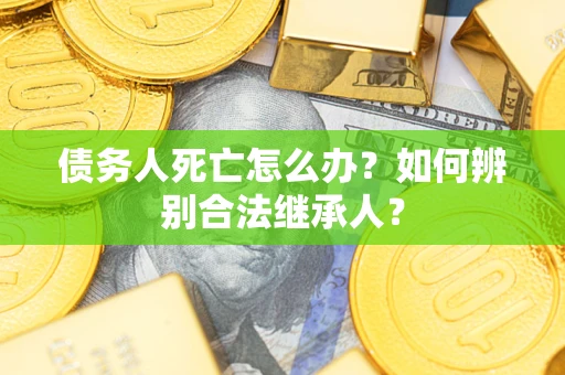 武汉债务人死亡怎么办？如何辨别合法继承人？