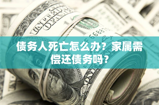 武汉债务人死亡怎么办？家属需偿还债务吗？