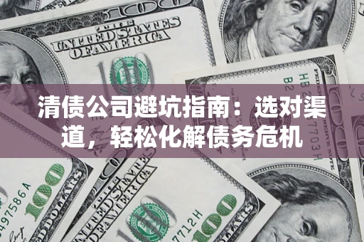 武汉清债公司避坑指南：选对渠道，轻松化解债务危机