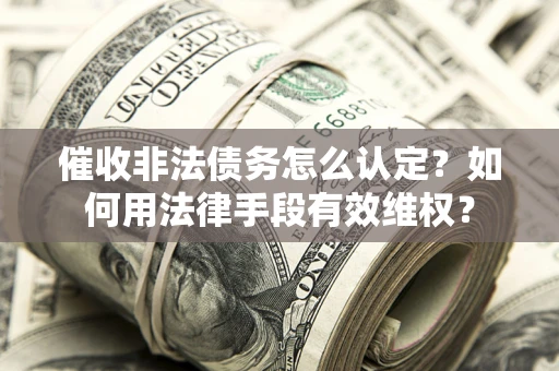 武汉催收非法债务怎么认定？如何用法律手段有效维权？