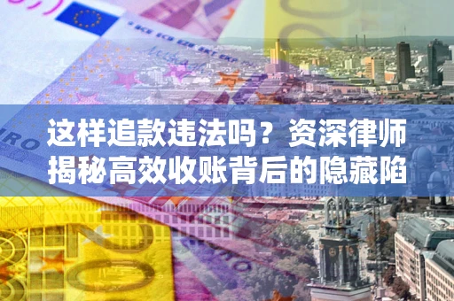 武汉这样追款违法吗？资深律师揭秘高效收账背后的隐藏陷阱