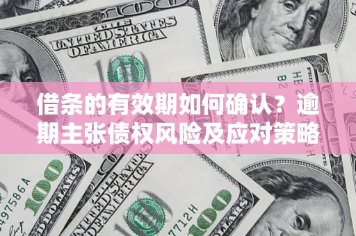 武汉借条的有效期如何确认？逾期主张债权风险及应对策略？