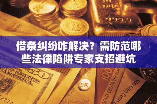 武汉借条纠纷咋解决？需防范哪些法律陷阱专家支招避坑