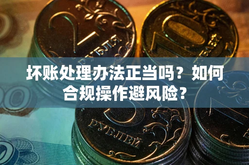 武汉坏账处理办法正当吗？如何合规操作避风险？