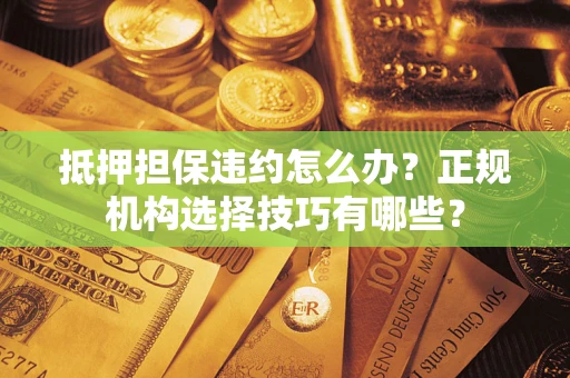 武汉抵押担保违约怎么办？正规机构选择技巧有哪些？