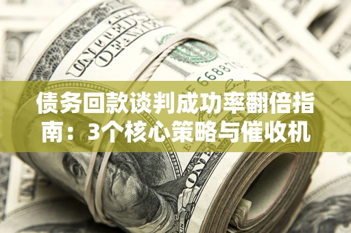 武汉债务回款谈判成功率翻倍指南：3个核心策略与催收机构避坑法则