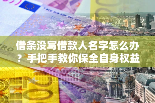 武汉借条没写借款人名字怎么办？手把手教你保全自身权益