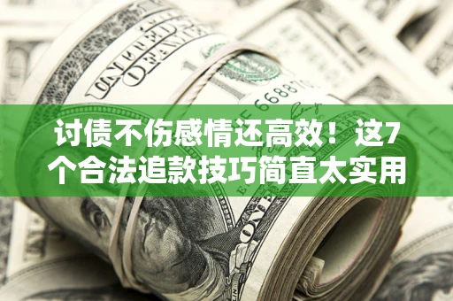 武汉讨债不伤感情还高效！这7个合法追款技巧简直太实用