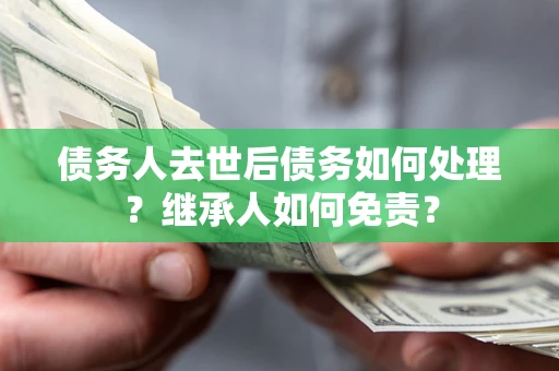 武汉债务人去世后债务如何处理？继承人如何免责？