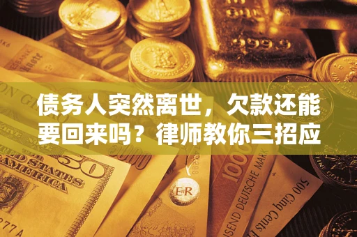 武汉债务人突然离世，欠款还能要回来吗？律师教你三招应对
